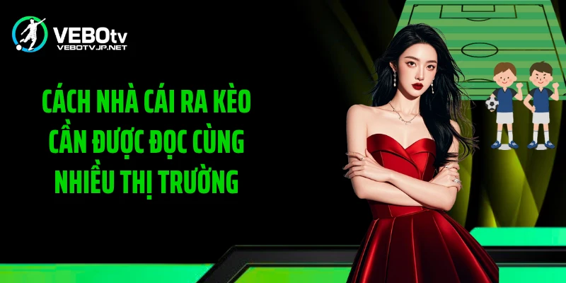 Cách nhà cái ra kèo cần được đọc cùng nhiều thị trường
