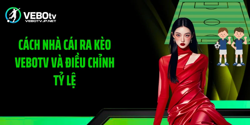 Cách Nhà Cái Ra Kèo Vebotv Và Điều Chỉnh Tỷ Lệ