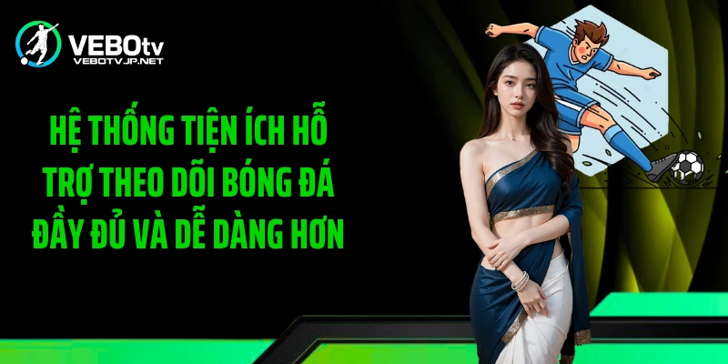 Hệ thống tiện ích hỗ trợ theo dõi bóng đá đầy đủ và dễ dàng hơn