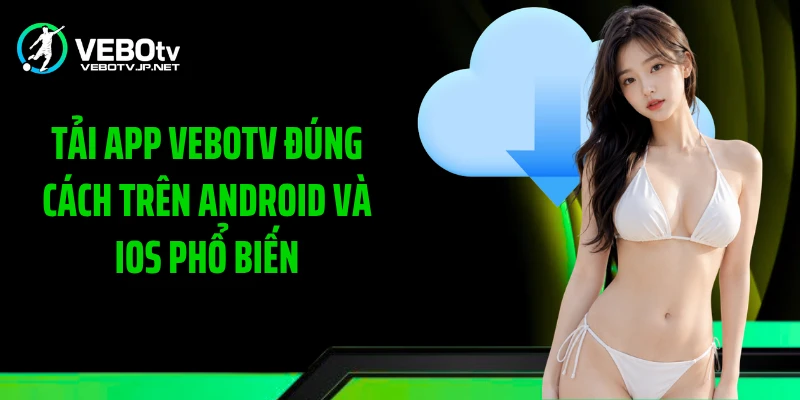 Tải app Vebotv đúng cách trên Android và iOS phổ biến